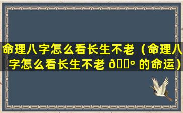 命理八字怎么看长生不老（命理八字怎么看长生不老 🐺 的命运）